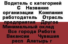 Водитель с категорией С › Название организации ­ Компания-работодатель › Отрасль предприятия ­ Другое › Минимальный оклад ­ 1 - Все города Работа » Вакансии   . Чувашия респ.,Алатырь г.